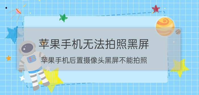 苹果手机无法拍照黑屏 苹果手机后置摄像头黑屏不能拍照？